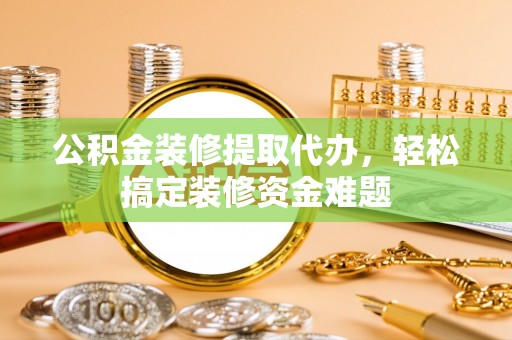 林边公积金装修提取代办，轻松搞定装修资金难题