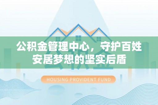 林边公积金管理中心，守护百姓安居梦想的坚实后盾