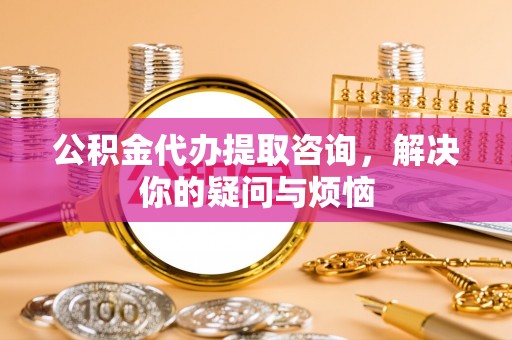 林边公积金代办提取咨询，解决你的疑问与烦恼