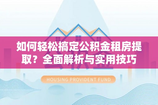林边如何轻松搞定公积金租房提取？全面解析与实用技巧