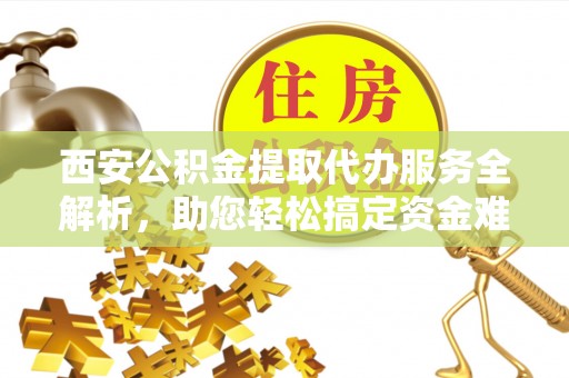 林边西安公积金提取代办服务全解析，助您轻松搞定资金难题