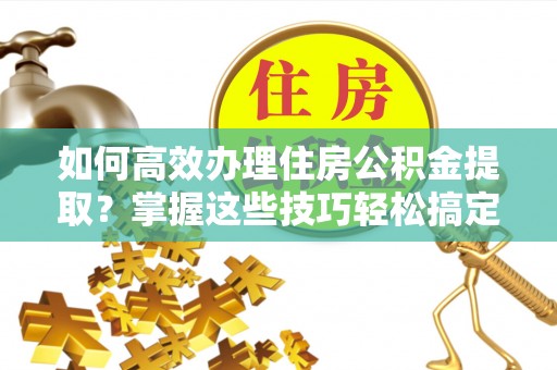 林边如何高效办理住房公积金提取？掌握这些技巧轻松搞定