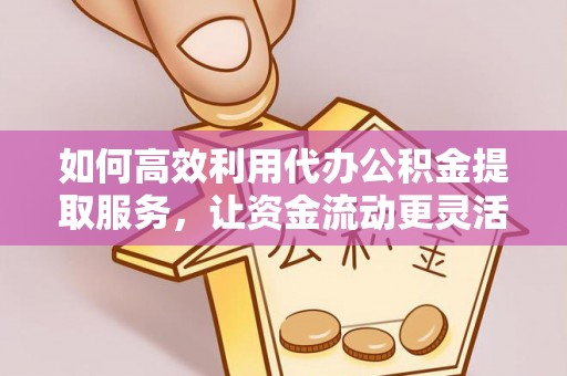 林边如何高效利用代办公积金提取服务，让资金流动更灵活