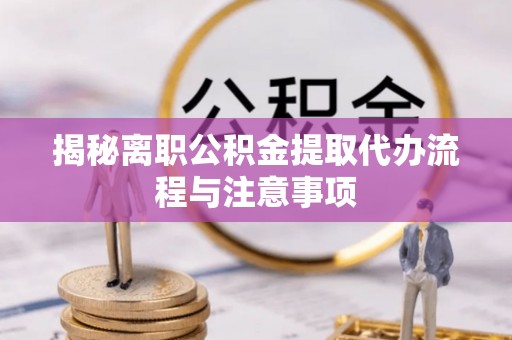 林边揭秘离职公积金提取代办流程与注意事项