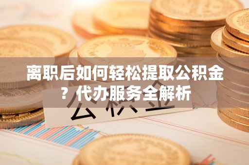 林边离职后如何轻松提取公积金？代办服务全解析