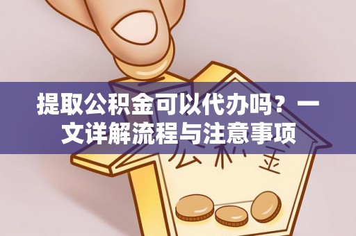 林边提取公积金可以代办吗？一文详解流程与注意事项