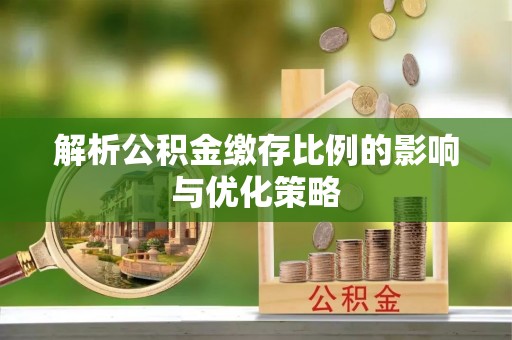 林边解析公积金缴存比例的影响与优化策略