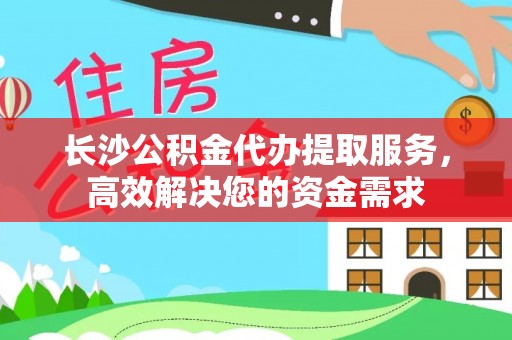 林边长沙公积金代办提取服务，高效解决您的资金需求
