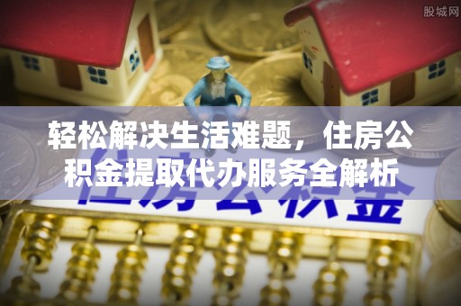 林边轻松解决生活难题，住房公积金提取代办服务全解析