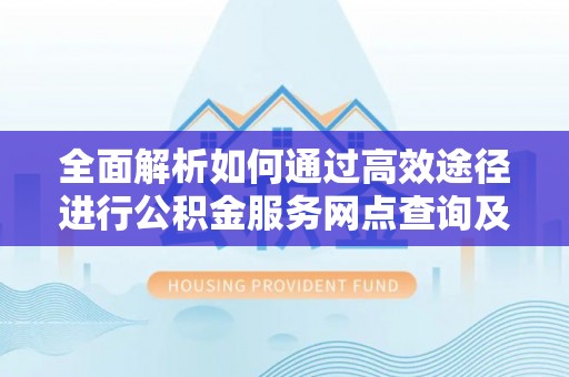 林边全面解析如何通过高效途径进行公积金服务网点查询及办理相关业务