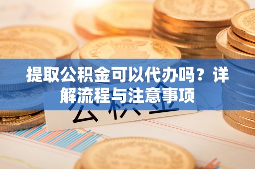 林边提取公积金可以代办吗？详解流程与注意事项