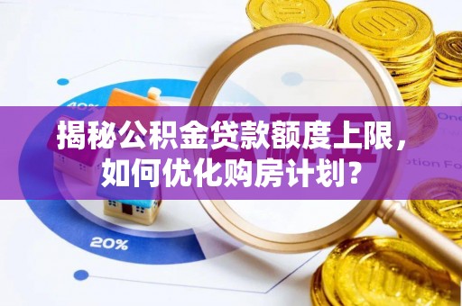 林边揭秘公积金贷款额度上限，如何优化购房计划？