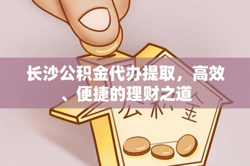 林边长沙公积金代办提取，高效、便捷的理财之道
