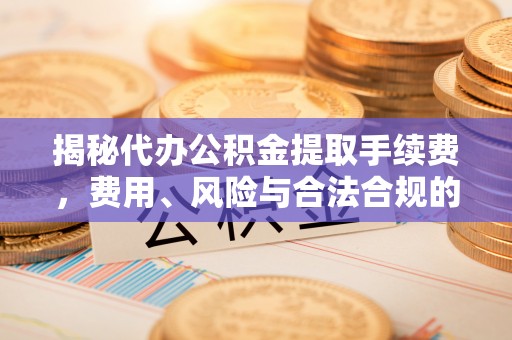 林边揭秘代办公积金提取手续费，费用、风险与合法合规的全解析