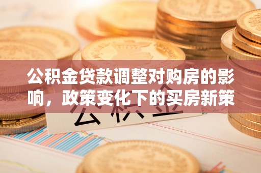林边公积金贷款调整对购房的影响，政策变化下的买房新策略