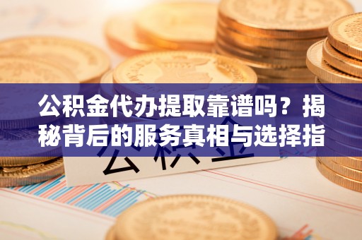 林边公积金代办提取靠谱吗？揭秘背后的服务真相与选择指南