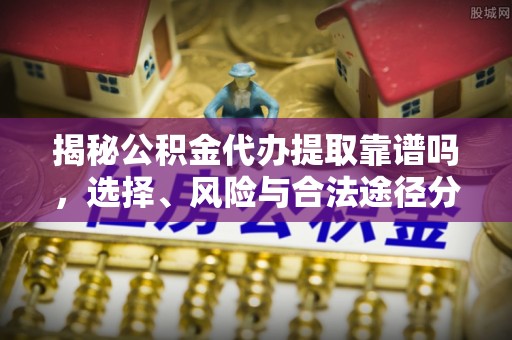林边揭秘公积金代办提取靠谱吗，选择、风险与合法途径分析