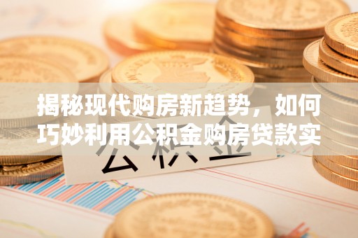 林边揭秘现代购房新趋势，如何巧妙利用公积金购房贷款实现梦想家园