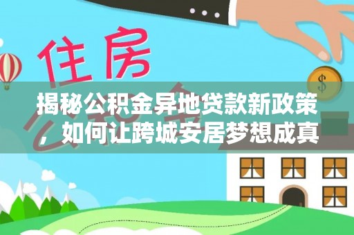 林边揭秘公积金异地贷款新政策，如何让跨城安居梦想成真？