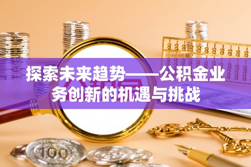 林边探索未来趋势——公积金业务创新的机遇与挑战