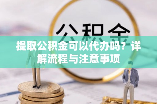 林边提取公积金可以代办吗？详解流程与注意事项