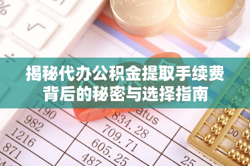 林边揭秘代办公积金提取手续费背后的秘密与选择指南
