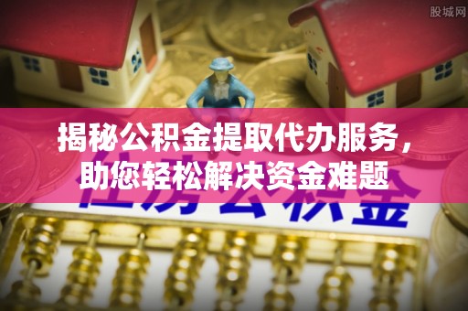 林边揭秘公积金提取代办服务，助您轻松解决资金难题