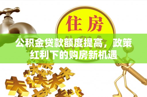 林边公积金贷款额度提高，政策红利下的购房新机遇