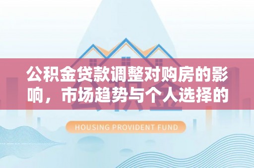 林边公积金贷款调整对购房的影响，市场趋势与个人选择的深度解析