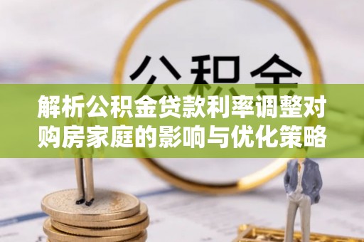 林边解析公积金贷款利率调整对购房家庭的影响与优化策略