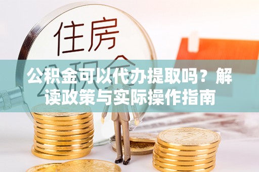 林边公积金可以代办提取吗？解读政策与实际操作指南
