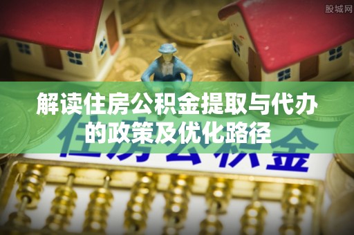 林边解读住房公积金提取与代办的政策及优化路径