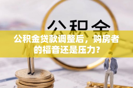 林边公积金贷款调整后，购房者的福音还是压力？