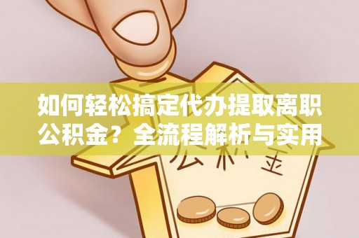 林边如何轻松搞定代办提取离职公积金？全流程解析与实用攻略