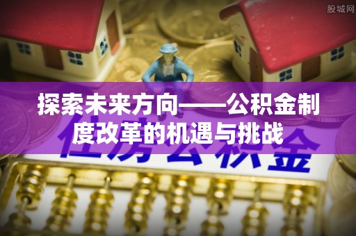 林边探索未来方向——公积金制度改革的机遇与挑战