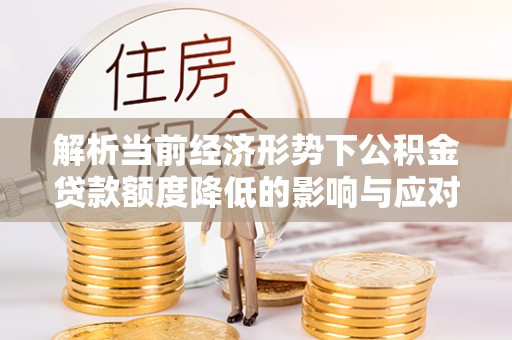 林边解析当前经济形势下公积金贷款额度降低的影响与应对策略