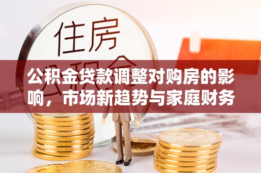 林边公积金贷款调整对购房的影响，市场新趋势与家庭财务规划