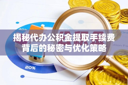 林边揭秘代办公积金提取手续费背后的秘密与优化策略