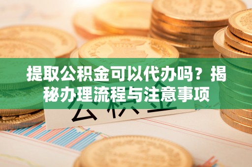 林边提取公积金可以代办吗？揭秘办理流程与注意事项