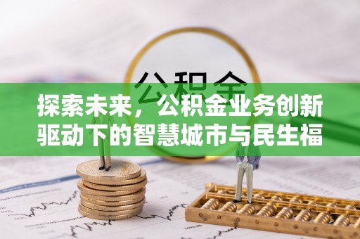 林边探索未来，公积金业务创新驱动下的智慧城市与民生福祉