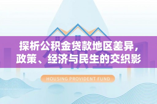 林边探析公积金贷款地区差异，政策、经济与民生的交织影响