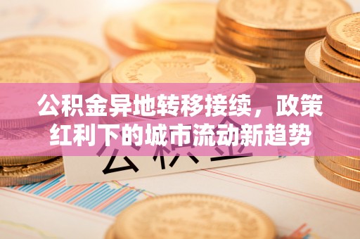 林边公积金异地转移接续，政策红利下的城市流动新趋势