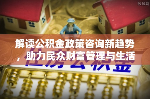 林边解读公积金政策咨询新趋势，助力民众财富管理与生活规划