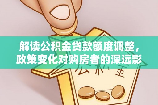 林边解读公积金贷款额度调整，政策变化对购房者的深远影响