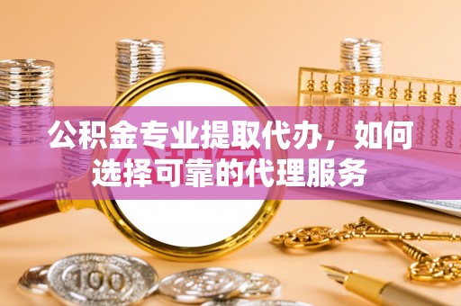 林边公积金专业提取代办，如何选择可靠的代理服务