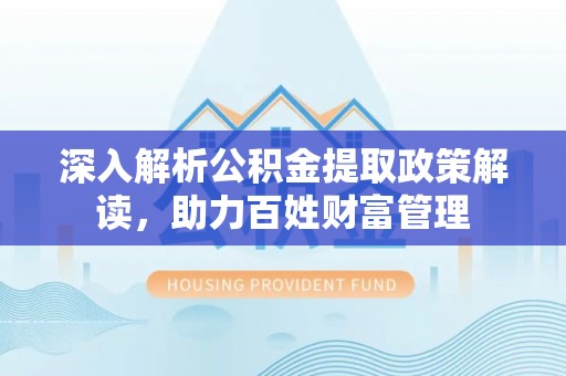 林边深入解析公积金提取政策解读，助力百姓财富管理