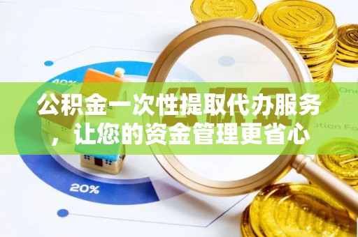林边公积金一次性提取代办服务，让您的资金管理更省心