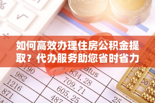 林边如何高效办理住房公积金提取？代办服务助您省时省力