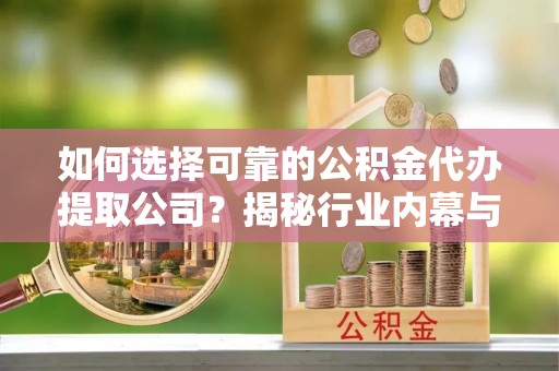 林边如何选择可靠的公积金代办提取公司？揭秘行业内幕与服务指南