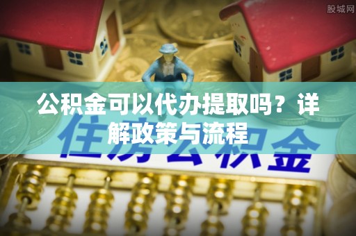 林边公积金可以代办提取吗？详解政策与流程